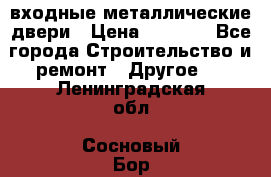  входные металлические двери › Цена ­ 5 360 - Все города Строительство и ремонт » Другое   . Ленинградская обл.,Сосновый Бор г.